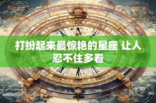 打扮起来最惊艳的星座 让人忍不住多看