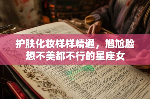护肤化妆样样精通，尴尬脸想不美都不行的星座女