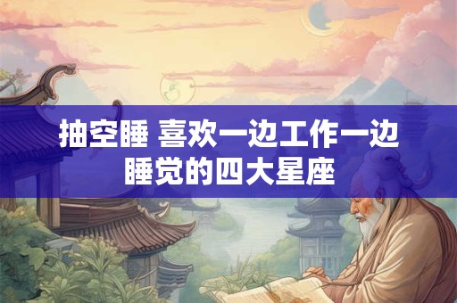 抽空睡 喜欢一边工作一边睡觉的四大星座