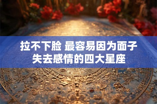 拉不下脸 最容易因为面子失去感情的四大星座