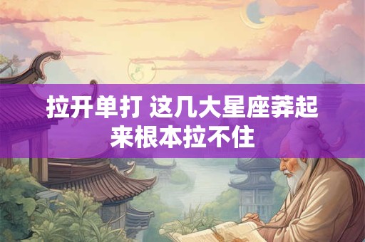 拉开单打 这几大星座莽起来根本拉不住