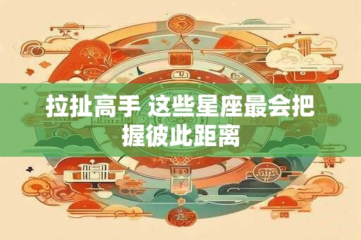 拉扯高手 这些星座最会把握彼此距离