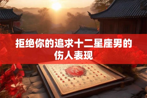 拒绝你的追求十二星座男的伤人表现