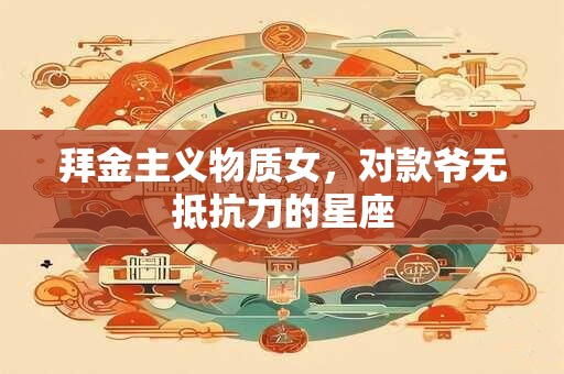 拜金主义物质女，对款爷无抵抗力的星座
