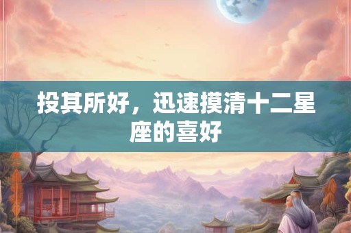 投其所好，迅速摸清十二星座的喜好
