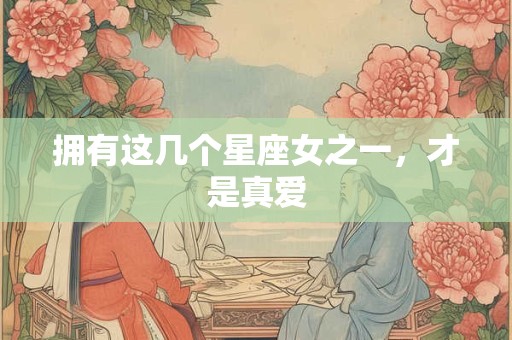 拥有这几个星座女之一，才是真爱