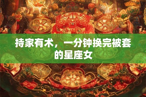 持家有术，一分钟换完被套的星座女