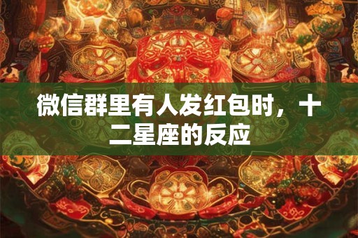 详细阅读:微信群里有人发红包时,十二星座的反应 微信群里有人发红包时,十二星座的反应