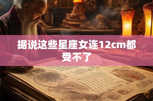 据说这些星座女连12cm都受不了
