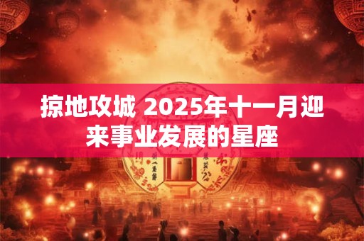 掠地攻城 2025年十一月迎来事业发展的星座