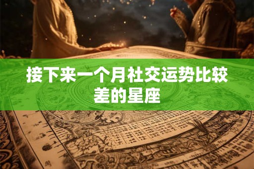 接下来一个月社交运势比较差的星座