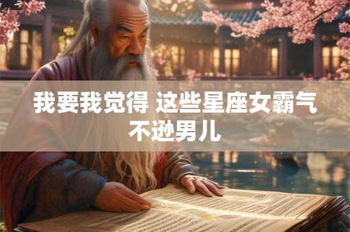 我要我觉得 这些星座女霸气不逊男儿