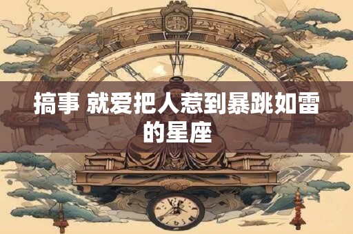搞事 就爱把人惹到暴跳如雷的星座