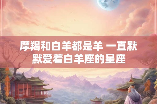 摩羯和白羊都是羊 一直默默爱着白羊座的星座