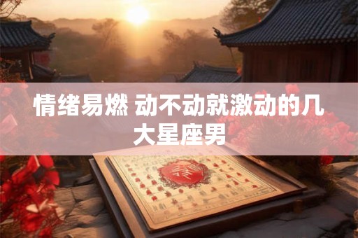 情绪易燃 动不动就激动的几大星座男