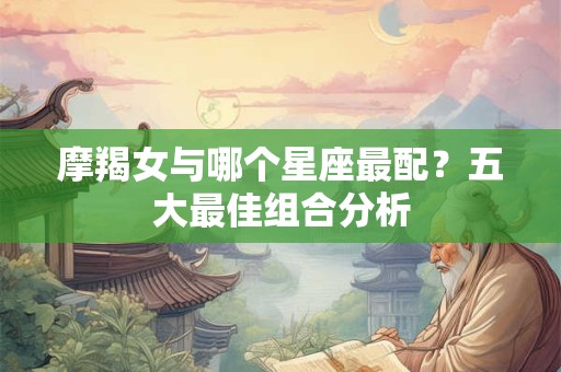 摩羯女与哪个星座最配？五大最佳组合分析