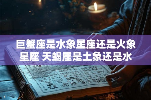 巨蟹座是水象星座还是火象星座 天蝎座是土象还是水象
