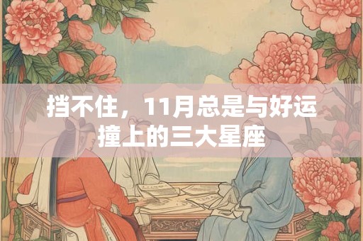 挡不住，11月总是与好运撞上的三大星座