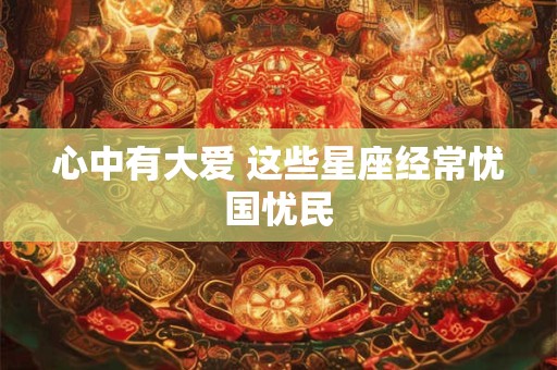 心中有大爱 这些星座经常忧国忧民