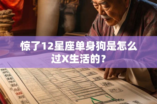 惊了12星座单身狗是怎么过X生活的？