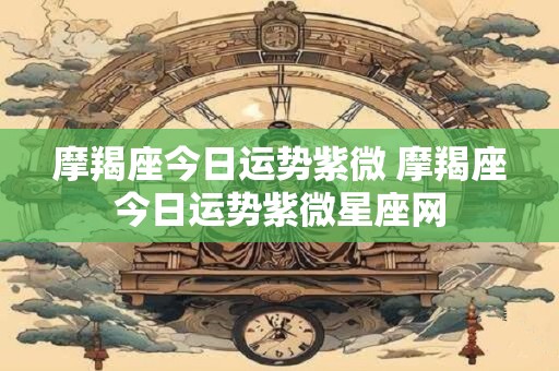 摩羯座今日运势紫微 摩羯座今日运势紫微星座网