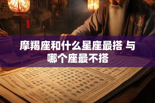 摩羯座和什么星座最搭 与哪个座最不搭