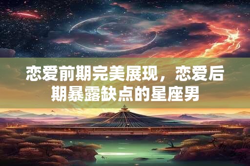恋爱前期完美展现，恋爱后期暴露缺点的星座男