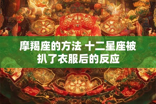 摩羯座的方法 十二星座被扒了衣服后的反应