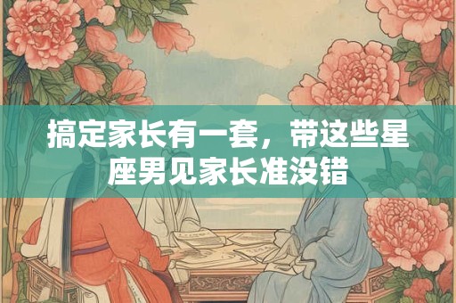 搞定家长有一套，带这些星座男见家长准没错