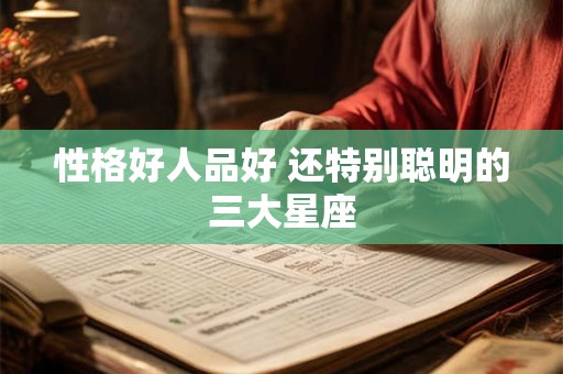性格好人品好 还特别聪明的三大星座