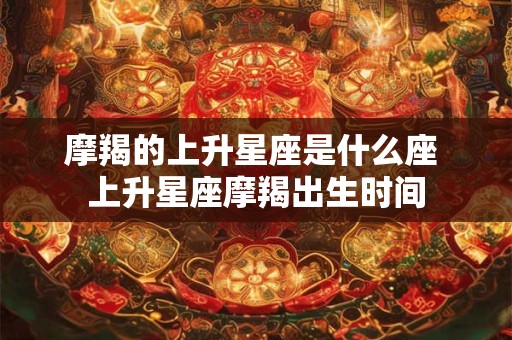 摩羯的上升星座是什么座 上升星座摩羯出生时间