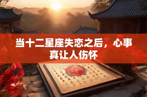 当十二星座失恋之后，心事真让人伤怀