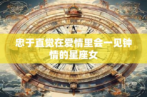 忠于直觉在爱情里会一见钟情的星座女