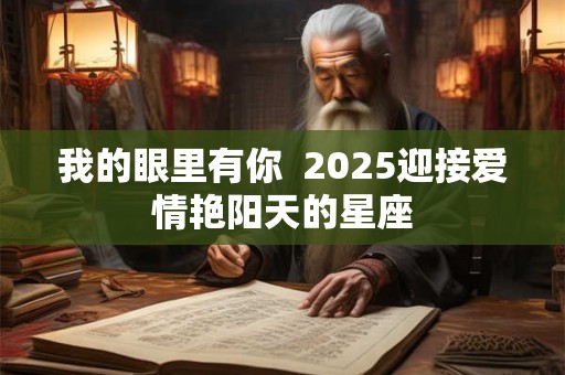 详细阅读:我的眼里有你 2025迎接爱情艳阳天的星座 我的眼里有你 2025迎接爱情艳阳天的星座