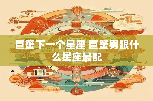 巨蟹下一个星座 巨蟹男跟什么星座最配 巨蟹下一个星座 巨蟹男跟什么星座最配