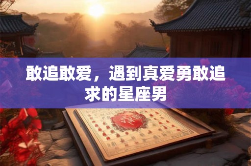敢追敢爱，遇到真爱勇敢追求的星座男