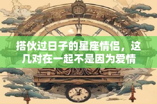 搭伙过日子的星座情侣，这几对在一起不是因为爱情