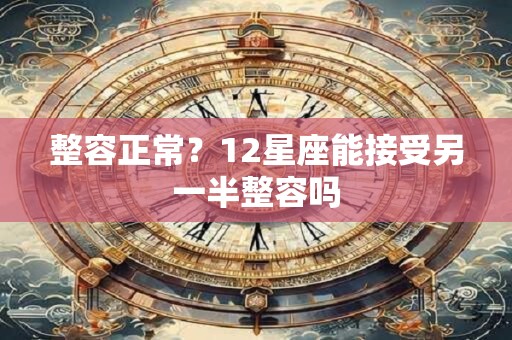 整容正常？12星座能接受另一半整容吗