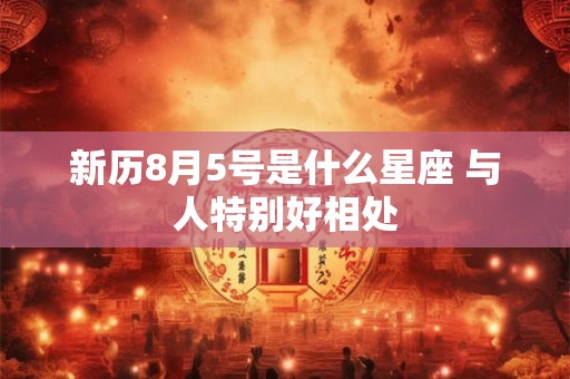详细阅读:新历8月5号是什么星座 与人特别好相处 新历8月5号是什么星座 与人特别好相处