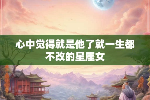 心中觉得就是他了就一生都不改的星座女