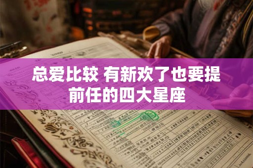 总爱比较 有新欢了也要提前任的四大星座