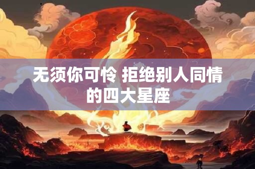 无须你可怜 拒绝别人同情的四大星座