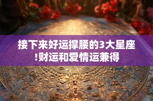 接下来好运撑腰的3大星座!财运和爱情运兼得