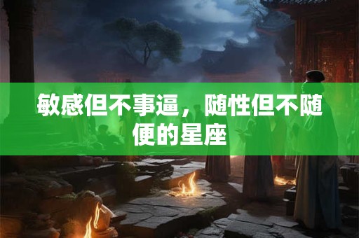 详细阅读:敏感但不事逼,随性但不随便的星座 敏感但不事逼,随性但不随便的星座