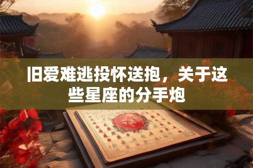 旧爱难逃投怀送抱，关于这些星座的分手炮