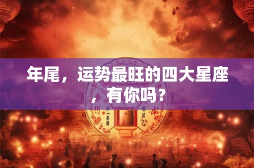 年尾，运势最旺的四大星座，有你吗？