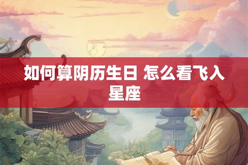 如何算阴历生日 怎么看飞入星座