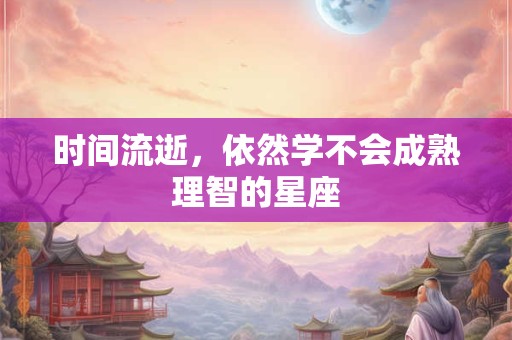 时间流逝，依然学不会成熟理智的星座