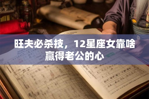 旺夫必杀技，12星座女靠啥赢得老公的心