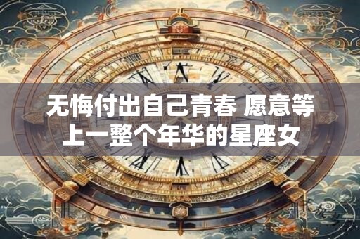无悔付出自己青春 愿意等上一整个年华的星座女